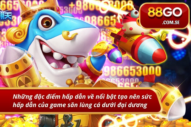 Những đặc điểm nổi bật tạo nên sức hấp dẫn của game săn cá đại dương 